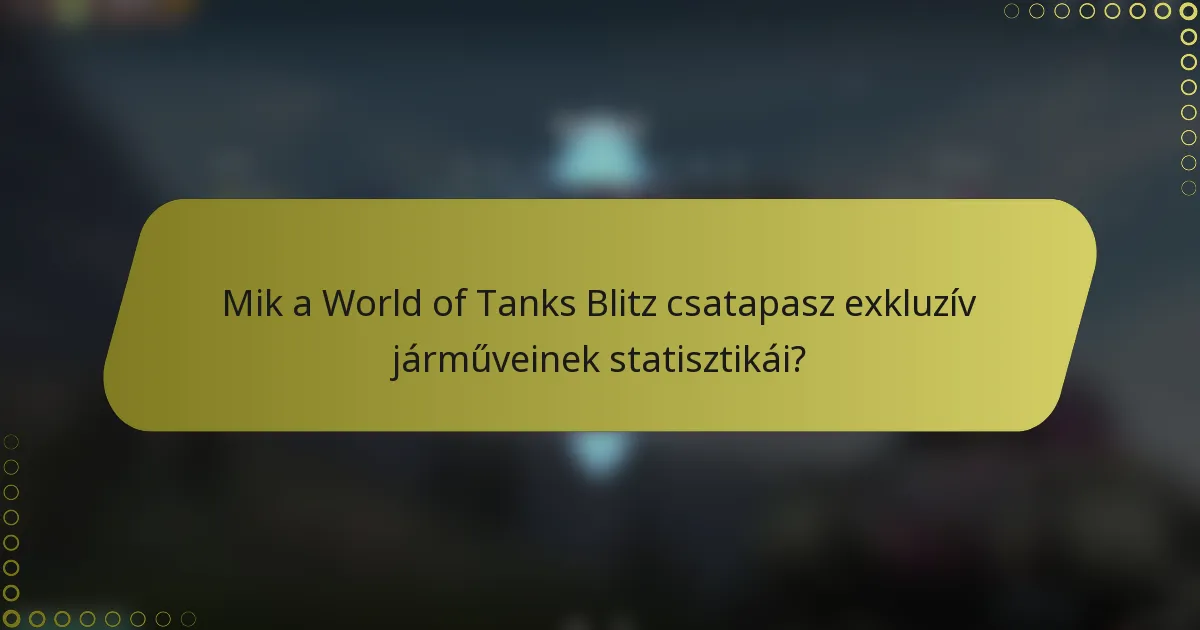 Mik a World of Tanks Blitz csatapasz exkluzív járműveinek statisztikái?